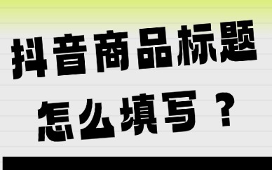 抖音商品标题怎么填写？商品标题写作技巧